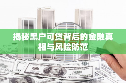 滁州揭秘黑户可贷背后的金融真相与风险防范