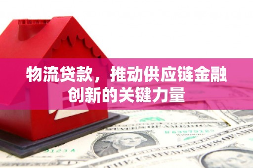 滁州物流贷款，推动供应链金融创新的关键力量