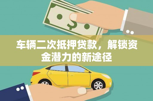 滁州车辆二次抵押贷款，解锁资金潜力的新途径