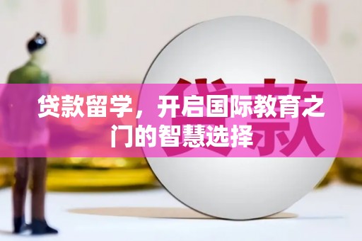 滁州贷款留学，开启国际教育之门的智慧选择