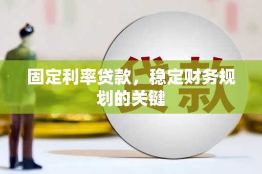 滁州固定利率贷款，稳定财务规划的关键