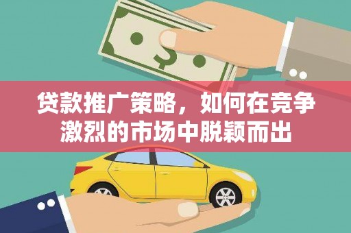 滁州贷款推广策略，如何在竞争激烈的市场中脱颖而出