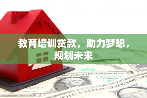 滁州教育培训贷款，助力梦想，规划未来