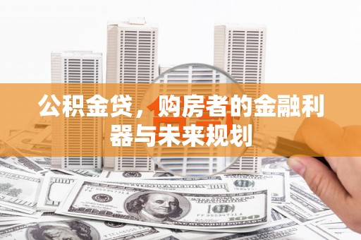 滁州公积金贷，购房者的金融利器与未来规划