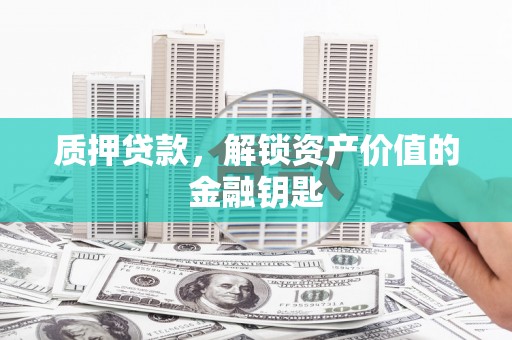 滁州质押贷款，解锁资产价值的金融钥匙