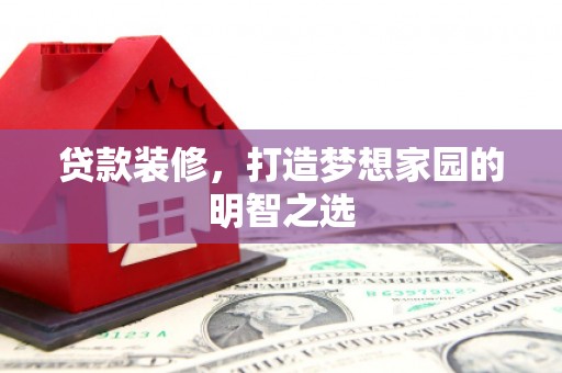 滁州贷款装修，打造梦想家园的明智之选