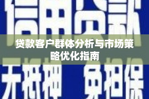 滁州贷款客户群体分析与市场策略优化指南