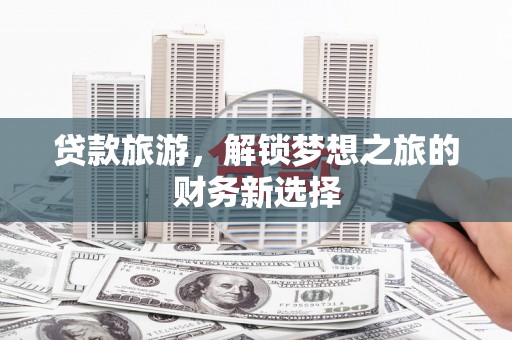 滁州贷款旅游，解锁梦想之旅的财务新选择