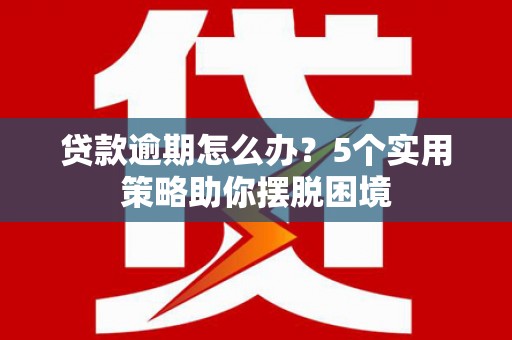 滁州贷款逾期怎么办？5个实用策略助你摆脱困境