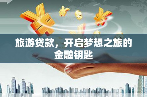 滁州旅游贷款，开启梦想之旅的金融钥匙