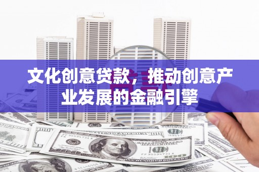 滁州文化创意贷款，推动创意产业发展的金融引擎