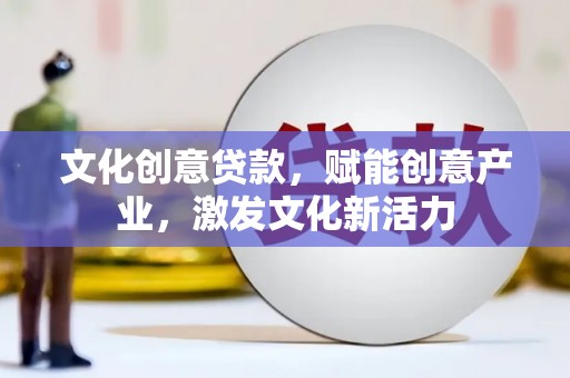 滁州文化创意贷款，赋能创意产业，激发文化新活力