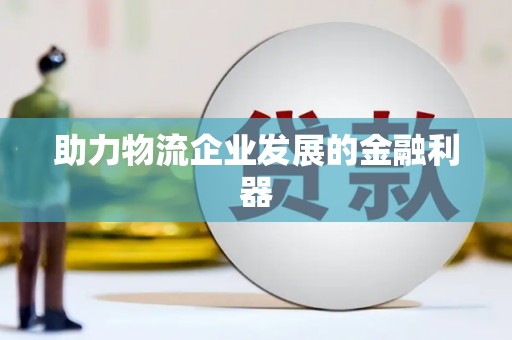 滁州助力物流企业发展的金融利器