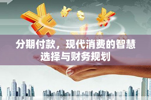 滁州分期付款，现代消费的智慧选择与财务规划