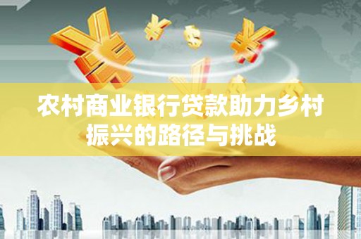 滁州农村商业银行贷款助力乡村振兴的路径与挑战