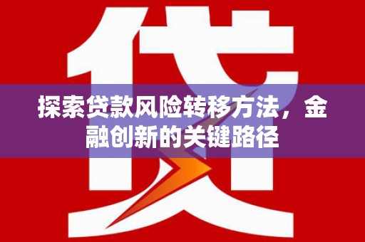 滁州探索贷款风险转移方法，金融创新的关键路径
