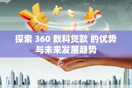 滁州探索 360 数科贷款 的优势与未来发展趋势