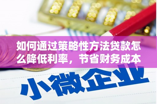 滁州如何通过策略性方法贷款怎么降低利率，节省财务成本