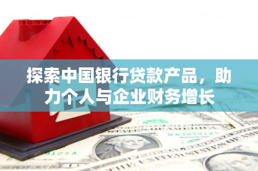 滁州探索中国银行贷款产品，助力个人与企业财务增长