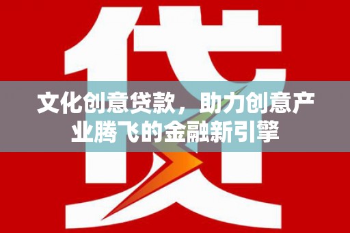 滁州文化创意贷款，助力创意产业腾飞的金融新引擎