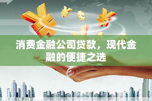 滁州消费金融公司贷款，现代金融的便捷之选