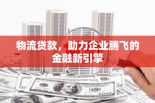 滁州物流贷款，助力企业腾飞的金融新引擎