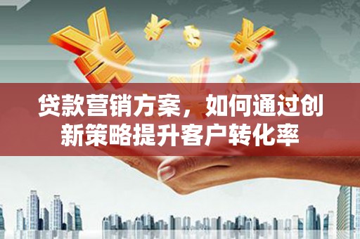 滁州贷款营销方案，如何通过创新策略提升客户转化率