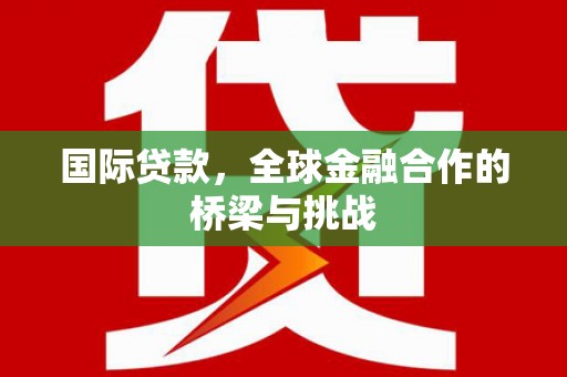 滁州国际贷款，全球金融合作的桥梁与挑战