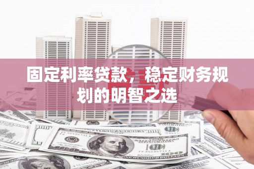滁州固定利率贷款，稳定财务规划的明智之选