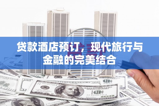 滁州贷款酒店预订，现代旅行与金融的完美结合