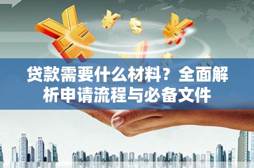 滁州贷款需要什么材料？全面解析申请流程与必备文件