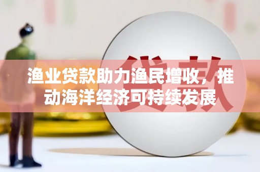 滁州渔业贷款助力渔民增收，推动海洋经济可持续发展