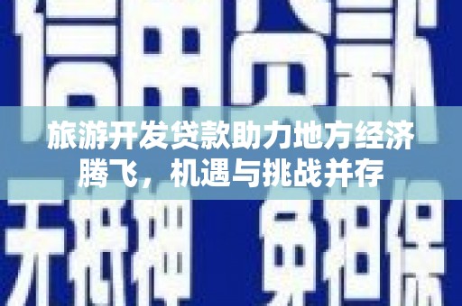 滁州旅游开发贷款助力地方经济腾飞，机遇与挑战并存