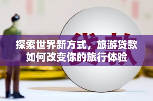 滁州探索世界新方式，旅游贷款如何改变你的旅行体验