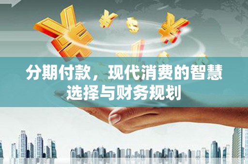 滁州分期付款，现代消费的智慧选择与财务规划