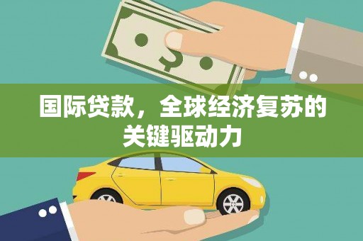 滁州国际贷款，全球经济复苏的关键驱动力