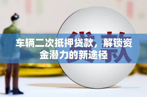 滁州车辆二次抵押贷款，解锁资金潜力的新途径