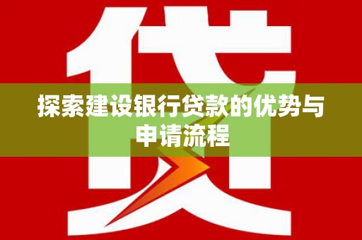 滁州探索建设银行贷款的优势与申请流程