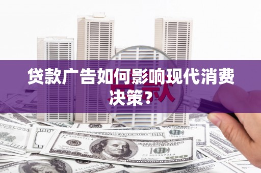 滁州贷款广告如何影响现代消费决策？