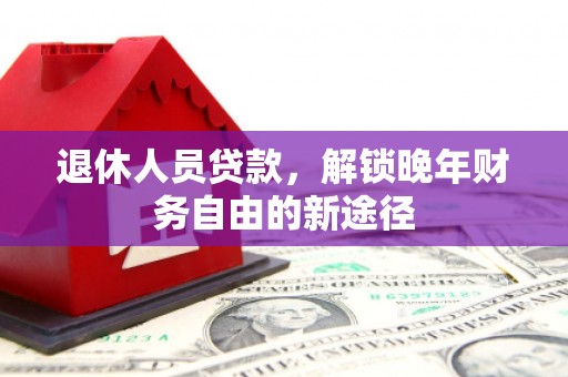 滁州退休人员贷款，解锁晚年财务自由的新途径