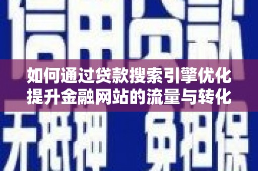 滁州如何通过贷款搜索引擎优化提升金融网站的流量与转化率