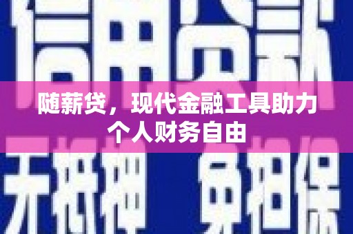 滁州随薪贷，现代金融工具助力个人财务自由
