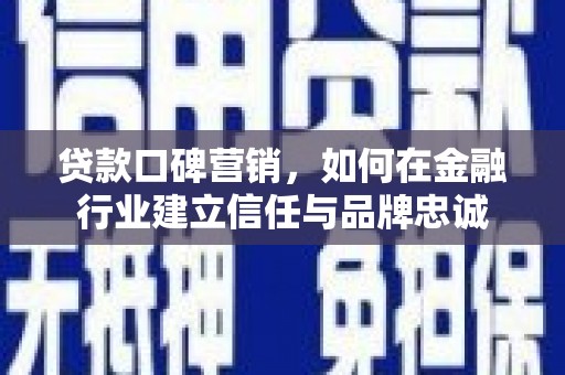滁州贷款口碑营销，如何在金融行业建立信任与品牌忠诚