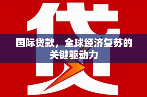 滁州国际贷款，全球经济复苏的关键驱动力