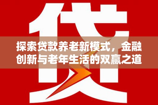 滁州探索贷款养老新模式，金融创新与老年生活的双赢之道