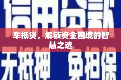 滁州车抵贷，解锁资金困境的智慧之选