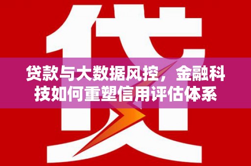 滁州贷款与大数据风控，金融科技如何重塑信用评估体系