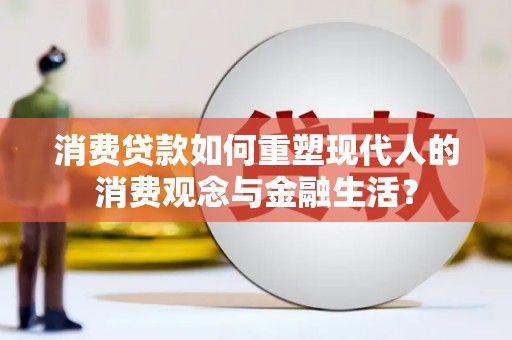 滁州消费贷款如何重塑现代人的消费观念与金融生活？