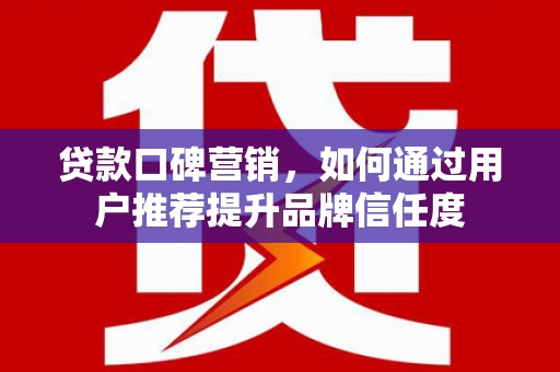 滁州贷款口碑营销，如何通过用户推荐提升品牌信任度