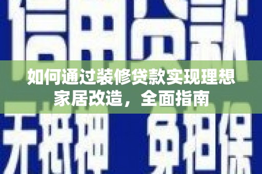 滁州如何通过装修贷款实现理想家居改造，全面指南